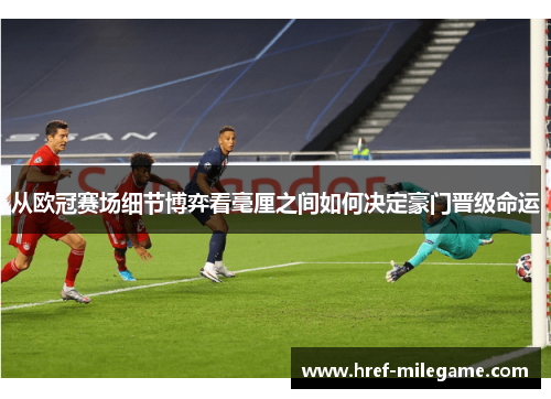 从欧冠赛场细节博弈看毫厘之间如何决定豪门晋级命运