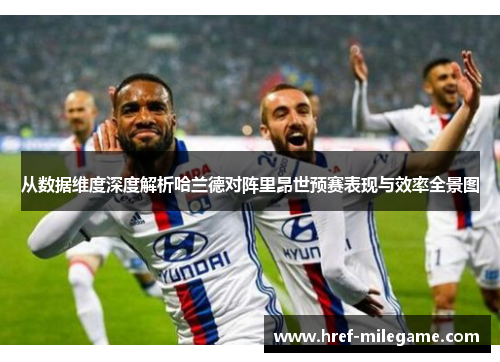 从数据维度深度解析哈兰德对阵里昂世预赛表现与效率全景图 从数据维度深度解析哈兰德对阵里昂世预赛表现与效率全景图