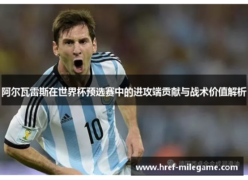 阿尔瓦雷斯在世界杯预选赛中的进攻端贡献与战术价值解析