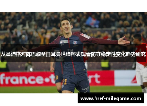 从吕迪格对阵巴黎圣日耳曼世俱杯表现看防守稳定性变化趋势研究