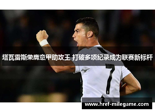 塔瓦雷斯荣膺意甲助攻王 打破多项纪录成为联赛新标杆