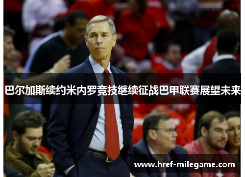 巴尔加斯续约米内罗竞技继续征战巴甲联赛展望未来 巴尔加斯续约米内罗竞技继续征战巴甲联赛展望未来