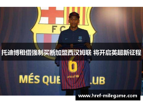 托迪博租借强制买断加盟西汉姆联 将开启英超新征程 托迪博租借强制买断加盟西汉姆联 将开启英超新征程