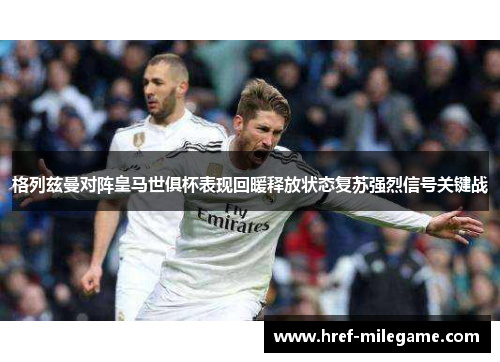 格列兹曼对阵皇马世俱杯表现回暖释放状态复苏强烈信号关键战
