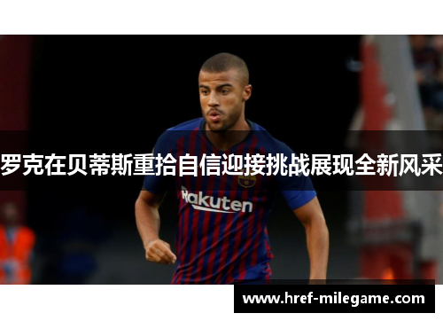 罗克在贝蒂斯重拾自信迎接挑战展现全新风采