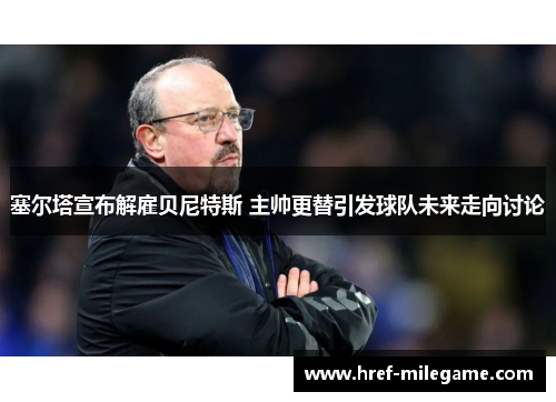 塞尔塔宣布解雇贝尼特斯 主帅更替引发球队未来走向讨论