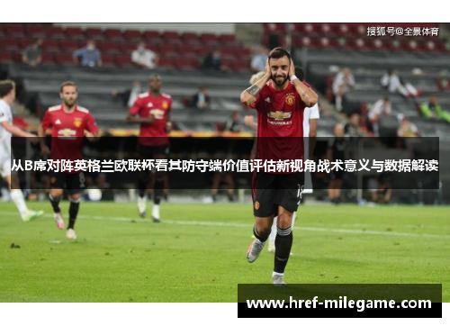 从B席对阵英格兰欧联杯看其防守端价值评估新视角战术意义与数据解读 从B席对阵英格兰欧联杯看其防守端价值评估新视角战术意义与数据解读