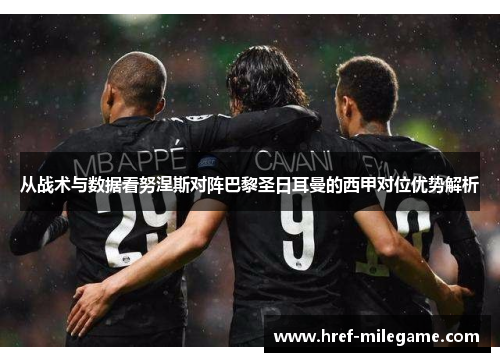 从战术与数据看努涅斯对阵巴黎圣日耳曼的西甲对位优势解析 从战术与数据看努涅斯对阵巴黎圣日耳曼的西甲对位优势解析