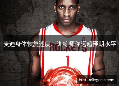 麦迪身体恢复速度，训练师称远超预期水平